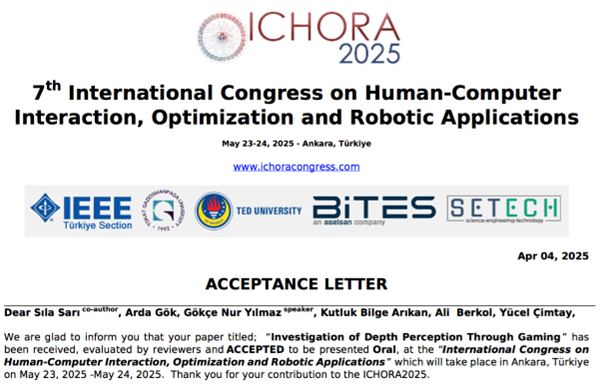 The paper, co-authored by Sıla Sarı, who continues her undergraduate study at our Department and works as a scholar within the scope of the Tübitak 1001 project namely “An Ambient Light, Spatial Resolution, and Depth Cue Based 3 Dimensional Adaptation Model Enabling Enhanced Depth Perception Satisfaction and Efficient Communication Network Usage”, led by Gökçe NUR YILMAZ, and our graduate student Arda Gök, who also took part in the same project, was accepted to be presented at IEEE ICHORA 2025.